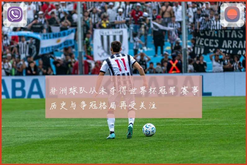 非洲球队从未夺得世界杯冠军 赛事历史与争冠格局再受关注