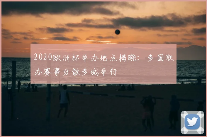2020欧洲杯举办地点揭晓：多国联办赛事分散多城举行