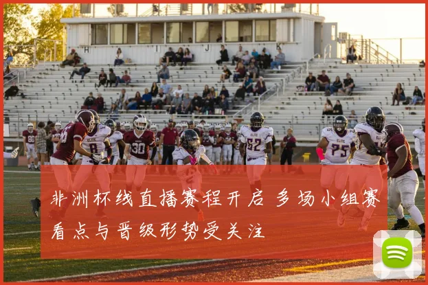 非洲杯线直播赛程开启 多场小组赛看点与晋级形势受关注
