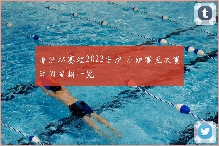 非洲杯赛程2022出炉 小组赛至决赛时间安排一览