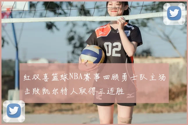 红双喜篮球NBA赛事回顾勇士队主场击败凯尔特人取得三连胜