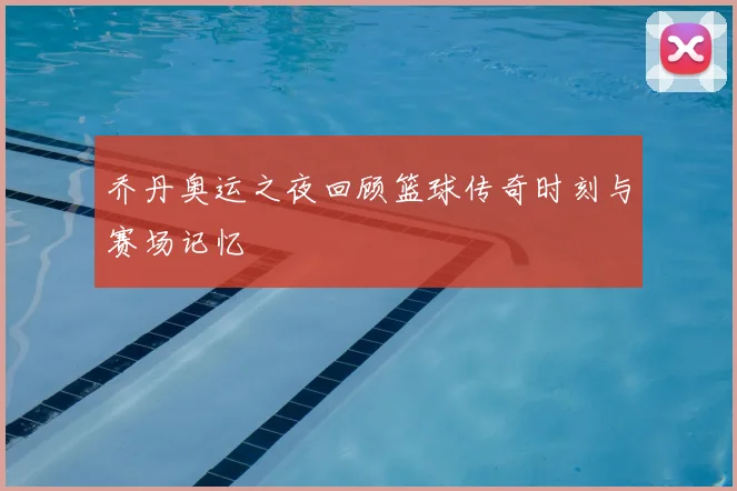 乔丹奥运之夜回顾篮球传奇时刻与赛场记忆