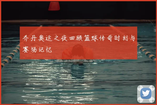 乔丹奥运之夜回顾篮球传奇时刻与赛场记忆