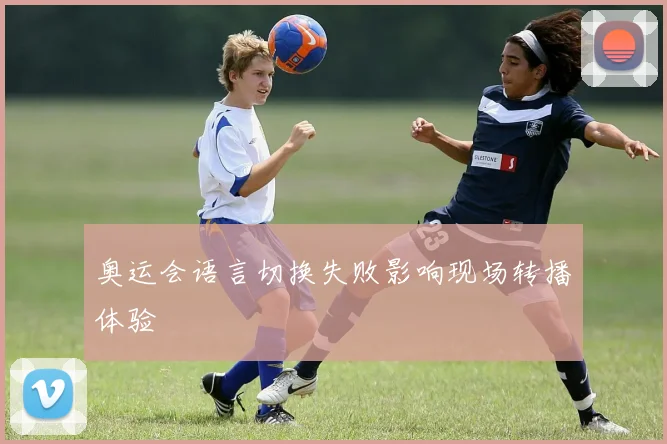 奥运会语言切换失败影响现场转播体验