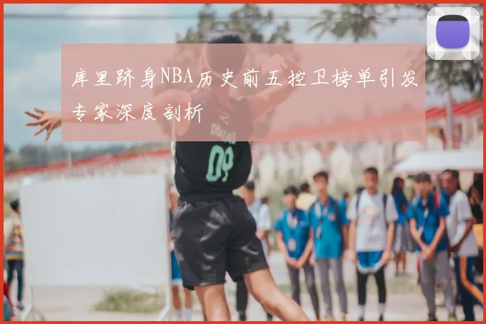 库里跻身NBA历史前五控卫榜单引发专家深度剖析