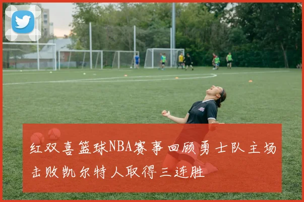 红双喜篮球NBA赛事回顾勇士队主场击败凯尔特人取得三连胜