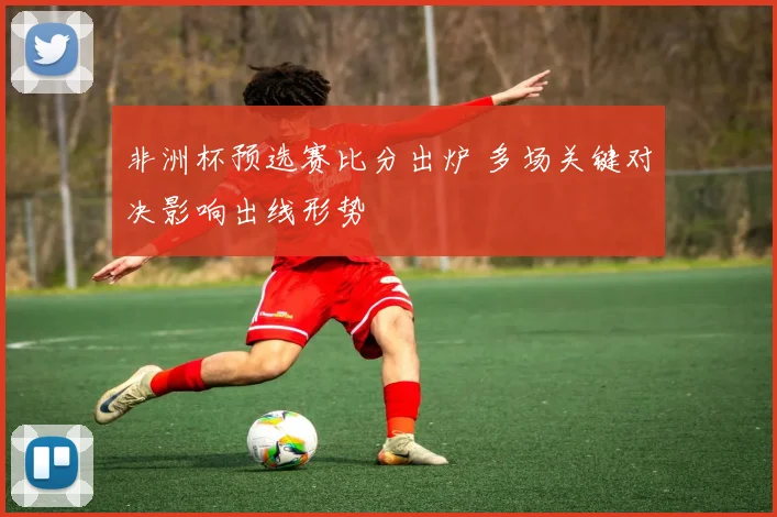 非洲杯预选赛比分出炉 多场关键对决影响出线形势