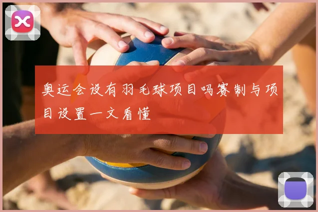 奥运会设有羽毛球项目吗赛制与项目设置一文看懂