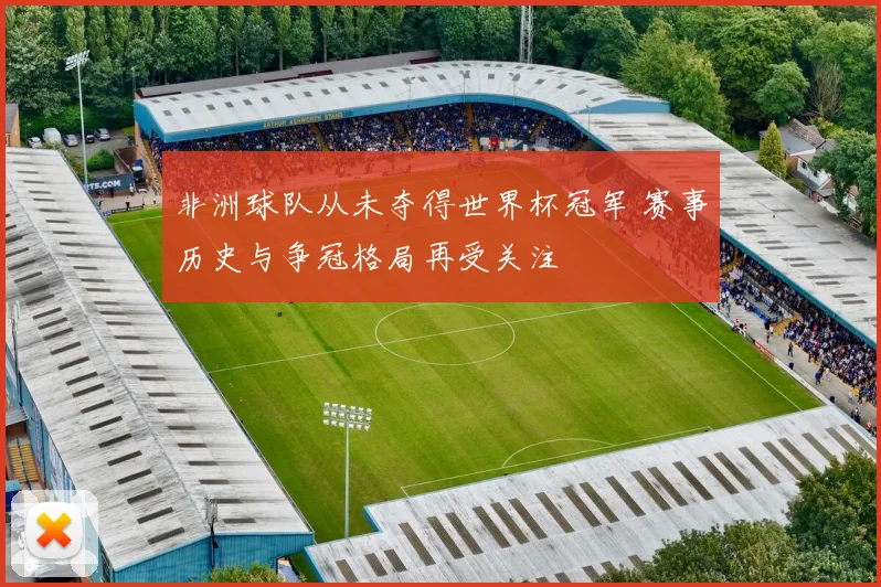 非洲球队从未夺得世界杯冠军 赛事历史与争冠格局再受关注
