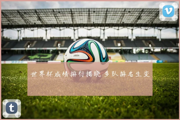 世界杯成绩排行揭晓 多队排名生变