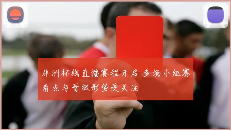 非洲杯线直播赛程开启 多场小组赛看点与晋级形势受关注