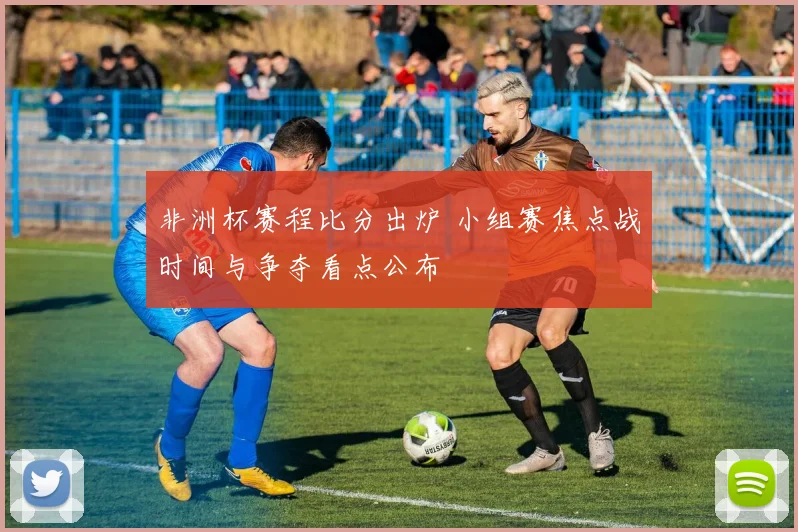 非洲杯赛程比分出炉 小组赛焦点战时间与争夺看点公布