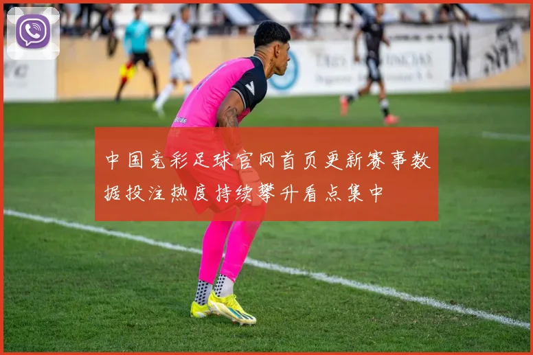 中国竞彩足球官网首页更新赛事数据投注热度持续攀升看点集中