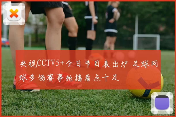 央视CCTV5+今日节目表出炉 足球网球多场赛事轮播看点十足