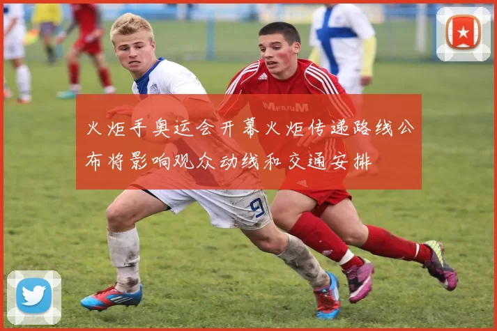 火炬手奥运会开幕火炬传递路线公布将影响观众动线和交通安排