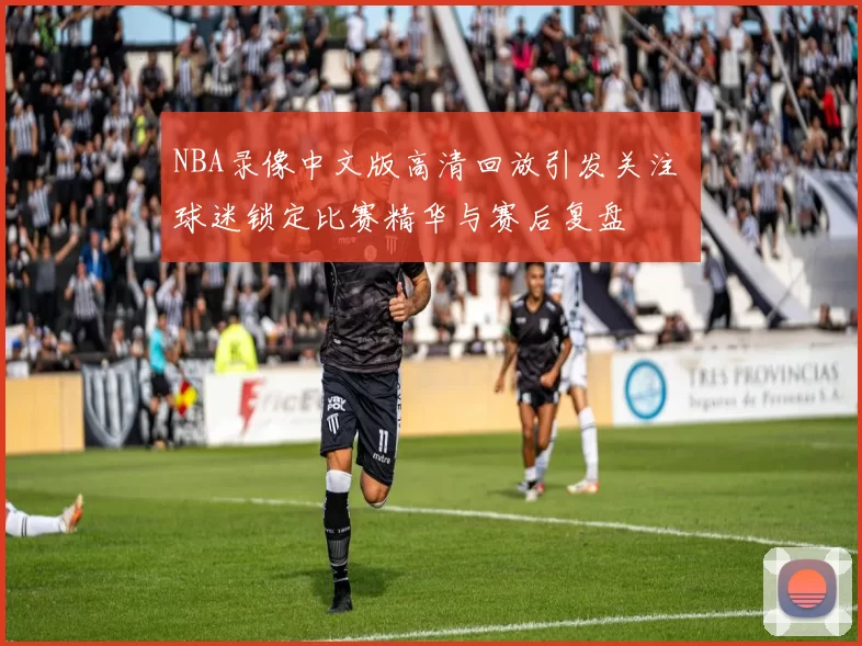 NBA录像中文版高清回放引发关注 球迷锁定比赛精华与赛后复盘