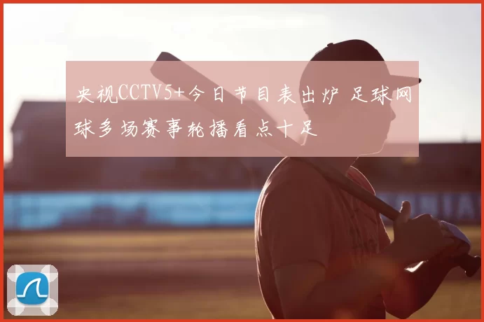 央视CCTV5+今日节目表出炉 足球网球多场赛事轮播看点十足