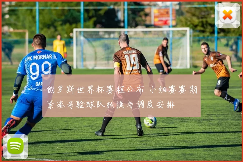 俄罗斯世界杯赛程公布 小组赛赛期紧凑考验球队轮换与调度安排