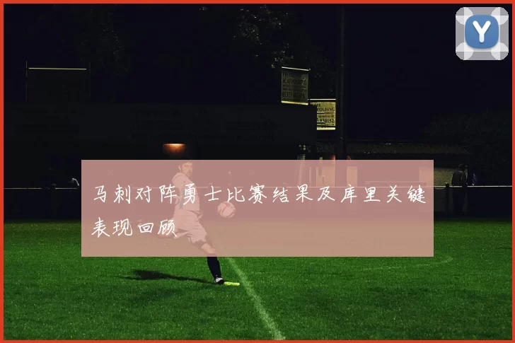 马刺对阵勇士比赛结果及库里关键表现回顾