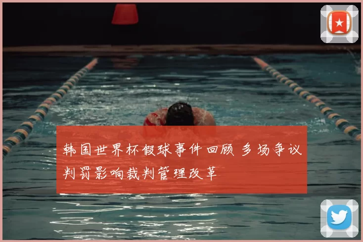韩国世界杯假球事件回顾 多场争议判罚影响裁判管理改革