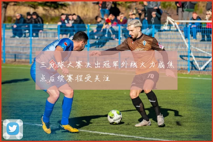 三分球大赛决出冠军外线火力成焦点后续赛程受关注