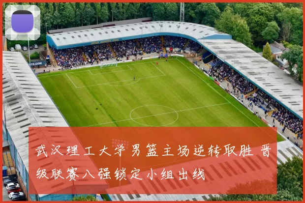 武汉理工大学男篮主场逆转取胜 晋级联赛八强锁定小组出线