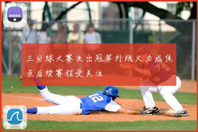 三分球大赛决出冠军外线火力成焦点后续赛程受关注