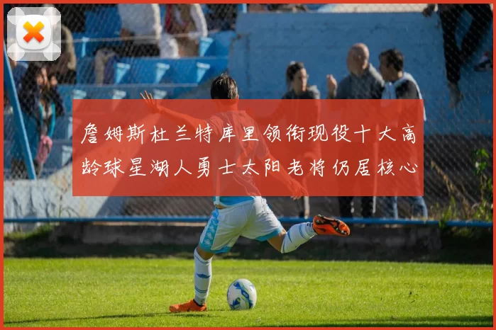 詹姆斯杜兰特库里领衔现役十大高龄球星湖人勇士太阳老将仍居核心