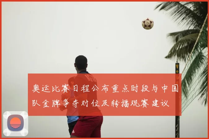 奥运比赛日程公布重点时段与中国队金牌争夺对位及转播观赛建议