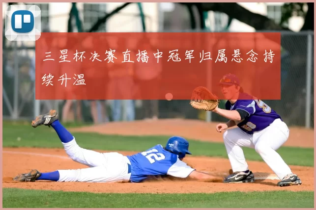 三星杯决赛直播中冠军归属悬念持续升温