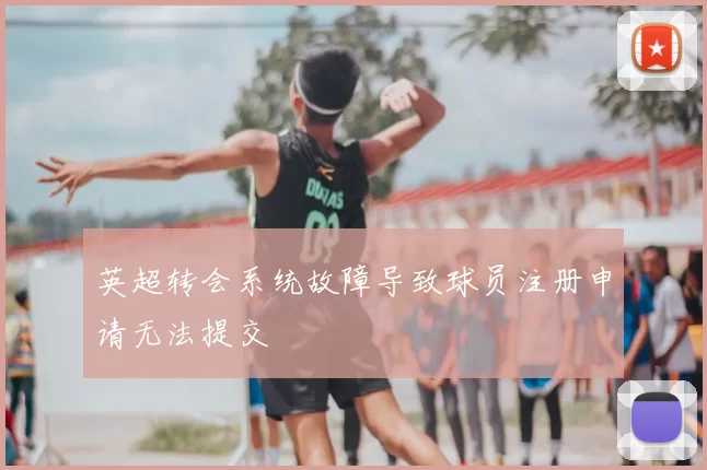 英超转会系统故障导致球员注册申请无法提交