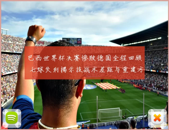 巴西世界杯决赛惨败德国全程回顾 七球失利揭示技战术差距与重建方向