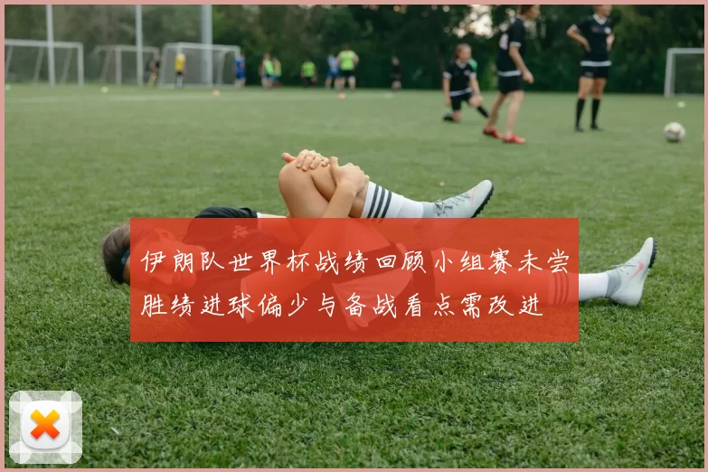 伊朗队世界杯战绩回顾小组赛未尝胜绩进球偏少与备战看点需改进
