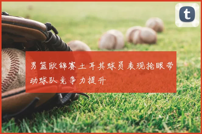 男篮欧锦赛土耳其球员表现抢眼带动球队竞争力提升