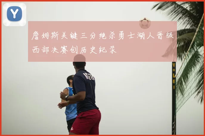 詹姆斯关键三分绝杀勇士湖人晋级西部决赛创历史纪录