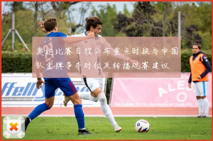 奥运比赛日程公布重点时段与中国队金牌争夺对位及转播观赛建议