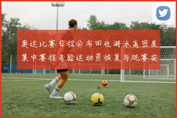 奥运比赛日程公布田径游泳高密度集中赛程考验运动员恢复与观赛安排