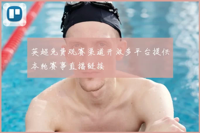 英超免费观赛渠道开放多平台提供本轮赛事直播链接
