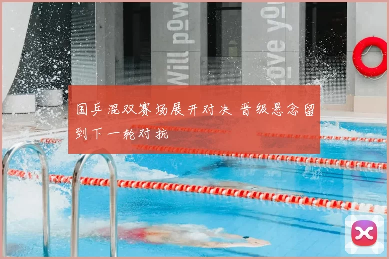 国乒混双赛场展开对决 晋级悬念留到下一轮对抗