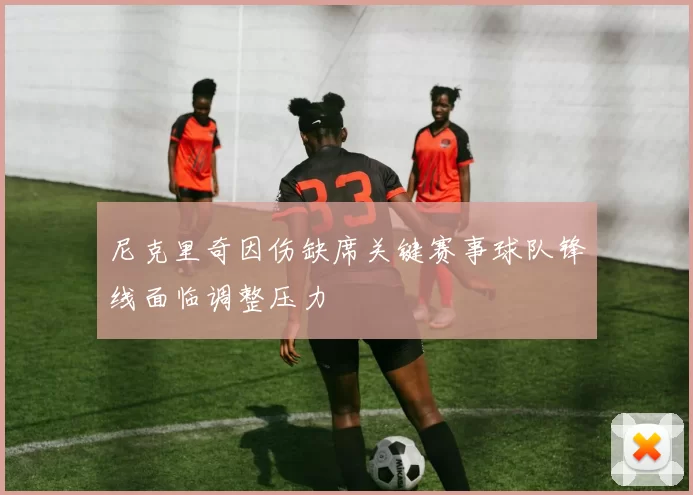 尼克里奇因伤缺席关键赛事球队锋线面临调整压力