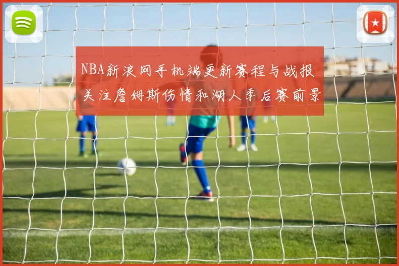 NBA新浪网手机端更新赛程与战报 关注詹姆斯伤情和湖人季后赛前景