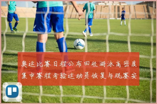 奥运比赛日程公布田径游泳高密度集中赛程考验运动员恢复与观赛安排