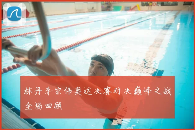 林丹李宗伟奥运决赛对决巅峰之战全场回顾