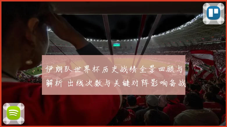 伊朗队世界杯历史战绩全景回顾与解析 出线次数与关键对阵影响备战策略
