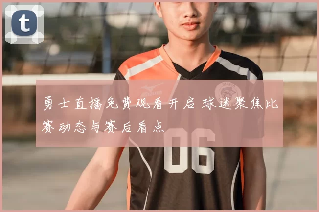 勇士直播免费观看开启 球迷聚焦比赛动态与赛后看点