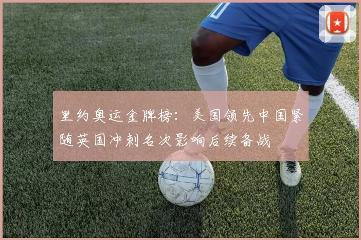 里约奥运金牌榜：美国领先中国紧随英国冲刺名次影响后续备战