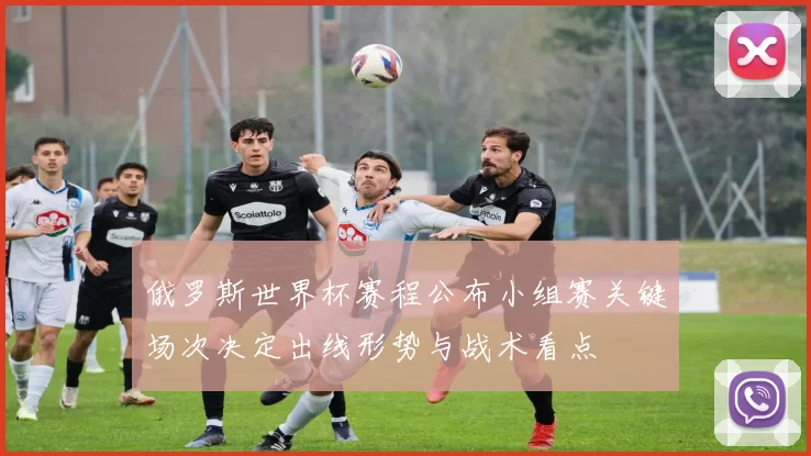 俄罗斯世界杯赛程公布小组赛关键场次决定出线形势与战术看点