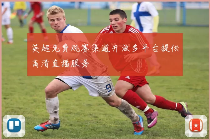英超免费观赛渠道开放多平台提供高清直播服务
