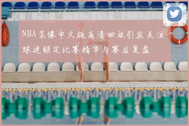 NBA录像中文版高清回放引发关注 球迷锁定比赛精华与赛后复盘