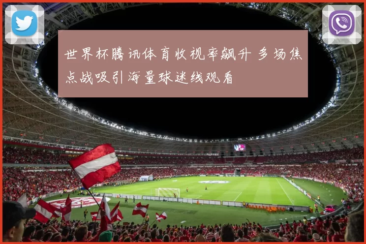 世界杯腾讯体育收视率飙升 多场焦点战吸引海量球迷线观看